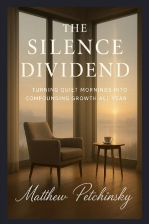 The Silence Dividend : Turning Quiet Mornings into Compounding Growth All Year - Matthew Petchinsky