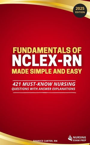 Fundamentals of NCLEX Made Simple and Easy : 421 Must-Know Nursing Questions with Answer Explanations - Shanice Carter