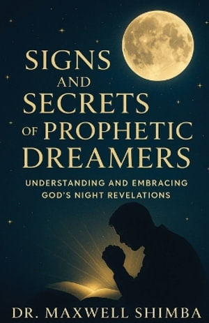 Signs and Secrets of Prophetic Dreamers : Understanding and Embracing God's Night Revelations - Maxwell Shimba