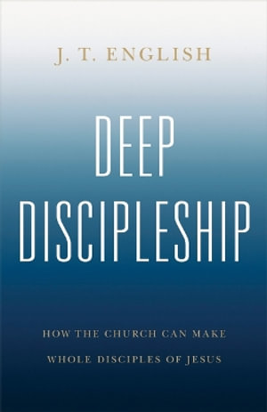 Deep Discipleship : How the Church Can Make Whole Disciples of Jesus - J. T. English
