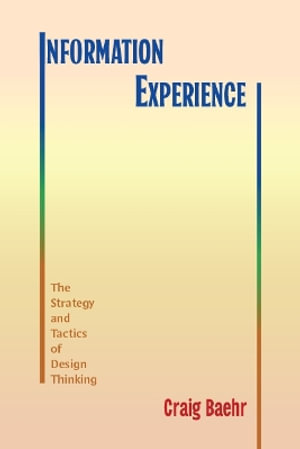 Information Experience : The Strategy and Tactics of Design Thinking - Craig Baehr