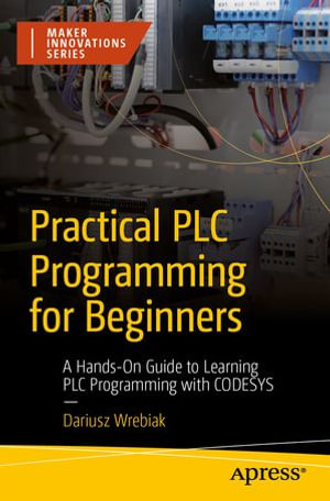 Practical PLC Programming for Beginners : A Hands-On Guide to Learning PLC Programming with CODESYS - Dariusz Wrebiak