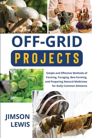 Off-Grid Projects : Simple and Effective Methods of Farming, Foraging, Bee-Farming, and Preparing Natural Medicines for Daily Common Ailments - Jimson Lewis
