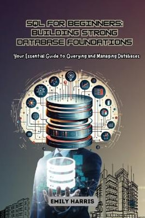 SQL for Beginners : Your Essential Guide to Querying and Managing Databases - Emily Harris