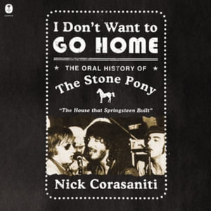 I Don't Want to Go Home : The Oral History of the Stone Pony, the House That Springsteen Built, Library Edition - Nick Corasaniti