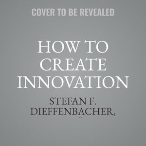 How to Create Innovation : The Ultimate Guide to Proven Strategies and Business Models to Drive Innovation and Digital Transformation - Stefan F. Dieffenbacher