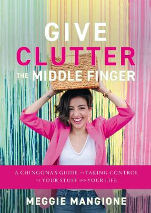 Give Clutter the Middle Finger : A Chingona's Guide to Taking Control of Your Stuff and Your Life - Meggie Mangione
