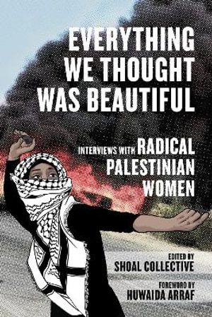 Everything We Thought Was Beautiful : Interviews with Radical Palestinian Women - Shoal Collective