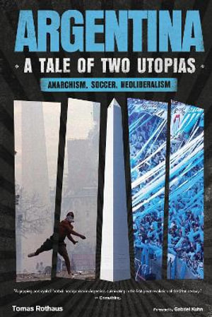 Argentina, A Tale of Two Utopias : Anarchism, Soccer, Neoliberalism - Tomas Rothaus