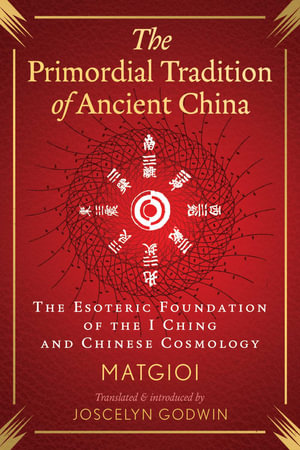 The Primordial Tradition of Ancient China : The Esoteric Foundation of the I Ching and Chinese Cosmology - Matgioi