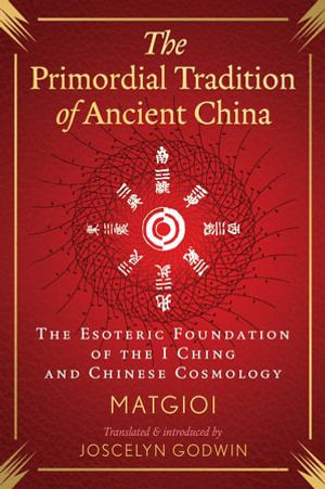 The Primordial Tradition of Ancient China : The Esoteric Foundation of the I Ching and Chinese Cosmology - Matgioi