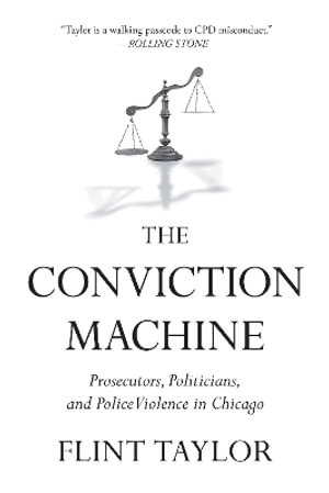 The Conviction Machine : Prosecutors, Politicians, and Police Violence in Chicago - Flint Taylor