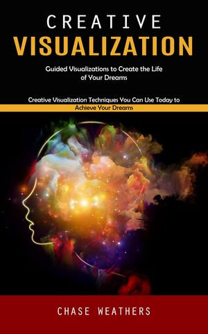 Creative Visualization : Guided Visualizations to Create the Life of Your Dreams (Creative Visualization Techniques You Can Use Today to Achieve Your Dreams) - Chase Weathers