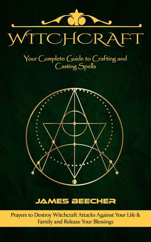 Witchcraft : Your Complete Guide to Crafting and Casting Spells (Prayers to Destroy Witchcraft Attacks Against Your Life & Family and Release Your Blessings) - James Beecher