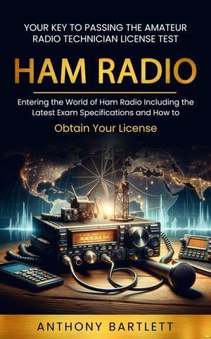 Ham Radio : Your Key to Passing the Amateur Radio Technician License Test (Entering the World of Ham Radio Including the Latest Exam Specifications and How to Obtain Your License) - Anthony Bartlett