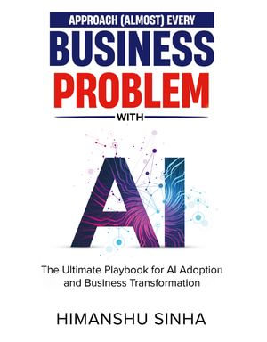 Approach (Almost) Every Business Problem with A.I. : The Ultimate Playbook for AI Adoption and Business Transformation - Himanshu Sinha