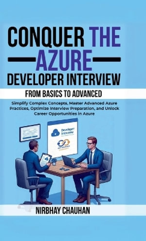Conquer the Azure Developer Interview : From Basics to Advanced : Simplify Complex Concepts, Master Advanced Azure Practices, Optimize Interview Preparation, and Unlock Career Opportunities in Azure - Nirbhay Chauhan