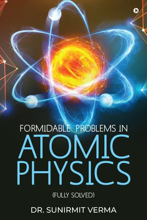 Formidable Problems in Atomic Physics : (Fully Solved) - Dr. Sunirmit Verma
