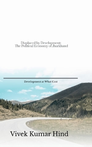 Displaced by Development : The Political Economy of Jharkhand - Vivek Kumar Hind