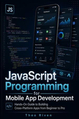 JavaScript Programming for Mobile App Development : Hands-On Guide to Building Cross-Platform Apps from Beginner to Pro - Theo Riven