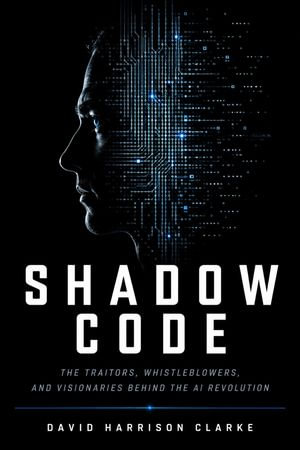 SHADOW CODE : The Traitors, Whistleblowers, and Visionaries Behind the AI Revolution - David Harrison Clarke