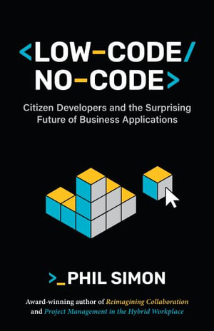 Low-Code/No-Code : Citizen Developers and the Surprising Future of Business Applications - Phil Simon