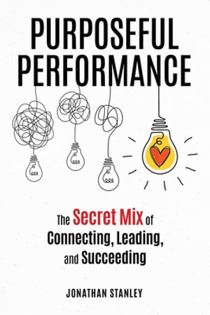 Purposeful Performance : The Secret Mix of Connecting, Leading, and Succeeding - Jonathan Stanley