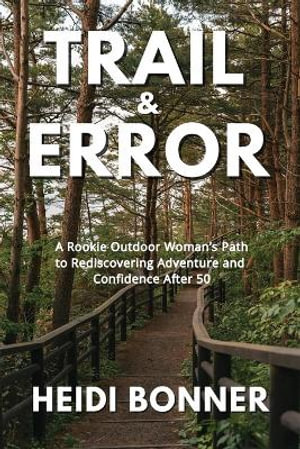 Trail & Error : A Rookie Outdoor Woman's Path to Rediscovering Adventure and Confidence After 50 - Heidi Bonner
