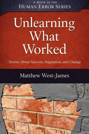 Unlearning What Worked : Stories About Success, Stagnation, and Change - Matthew West-James