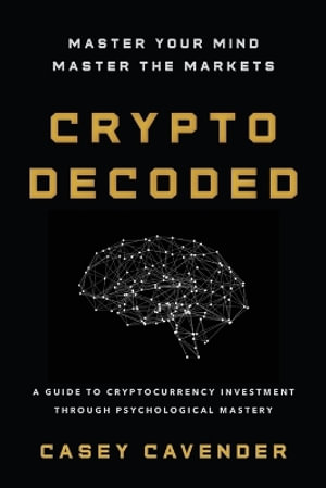 Crypto Decoded : A Beginner's Guide to Cryptocurrency Investing, Market Psychology, and Smarter Decision-Making - Casey Cavender