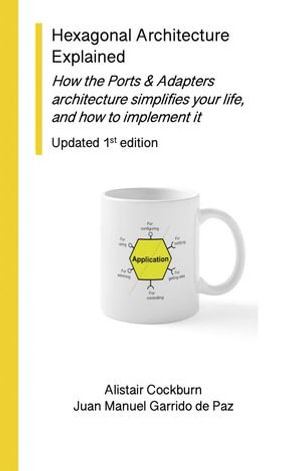 Hexagonal Architecture Explained : How the Ports & Adapters architecture simplifies your life, and how to implement it, Updated 1st Ed. - Alistair Cockburn