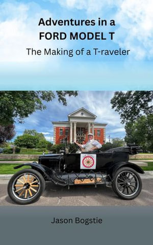 Adventures in a Ford Model T : The Making of a T-raveler - Jason Bogstie