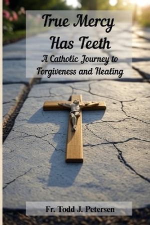 True Mercy Has Teeth : A Catholic Journey to Forgiveness and Healing - Fr. Todd J Petersen